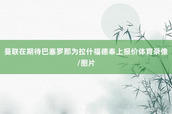 曼联在期待巴塞罗那为拉什福德奉上报价体育录像/图片