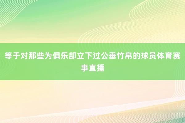 等于对那些为俱乐部立下过公垂竹帛的球员体育赛事直播