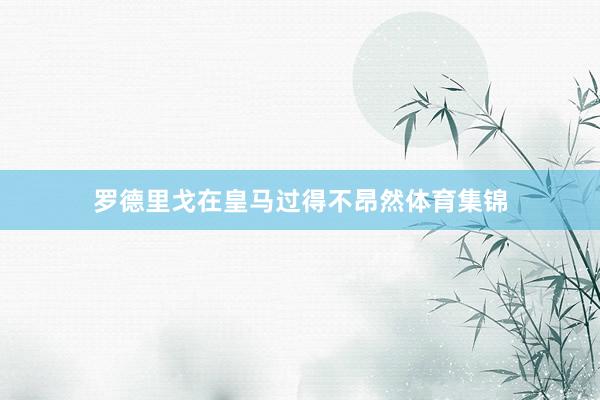 罗德里戈在皇马过得不昂然体育集锦