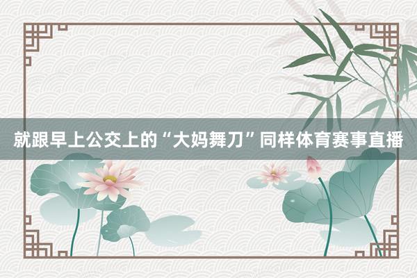 就跟早上公交上的“大妈舞刀”同样体育赛事直播