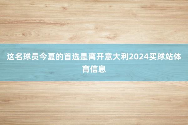 这名球员今夏的首选是离开意大利2024买球站体育信息