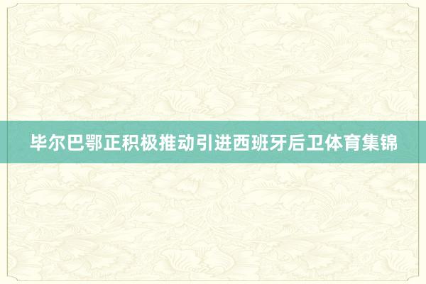 毕尔巴鄂正积极推动引进西班牙后卫体育集锦