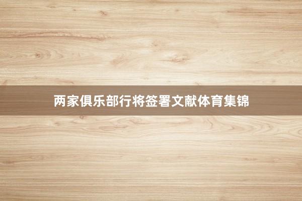两家俱乐部行将签署文献体育集锦