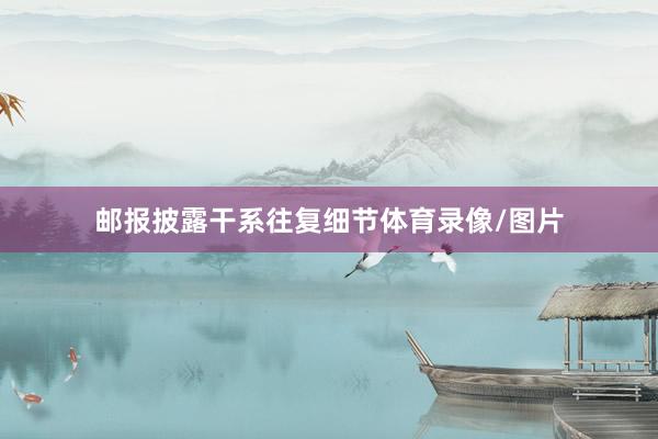 邮报披露干系往复细节体育录像/图片