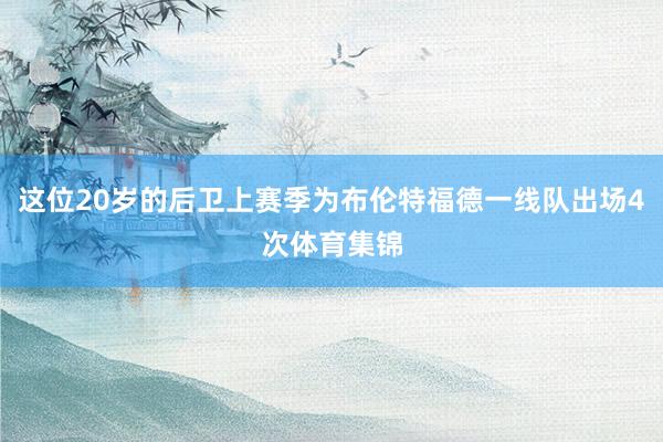 这位20岁的后卫上赛季为布伦特福德一线队出场4次体育集锦