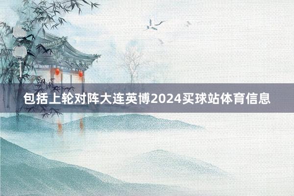 包括上轮对阵大连英博2024买球站体育信息