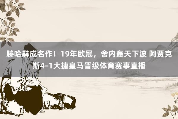 滕哈赫成名作！19年欧冠，舍内轰天下波 阿贾克斯4-1大捷皇马晋级体育赛事直播