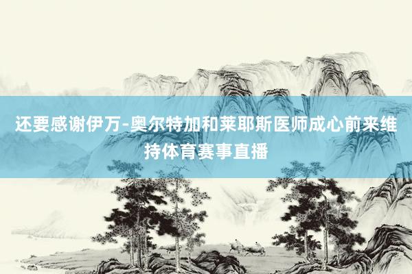 还要感谢伊万-奥尔特加和莱耶斯医师成心前来维持体育赛事直播