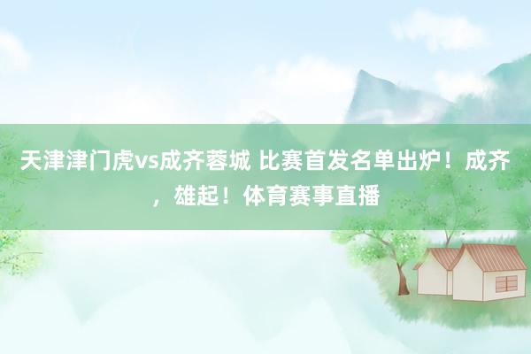 天津津门虎vs成齐蓉城 比赛首发名单出炉！成齐，雄起！体育赛事直播