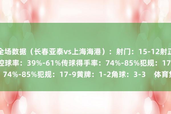 全场数据（长春亚泰vs上海海港）：射门：15-12射正：3-7得分契机：2-2控球率：39%-61%传球得手率：74%-85%犯规：17-9黄牌：1-2角球：3-3    体育集锦