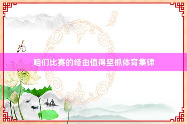 咱们比赛的经由值得坚抓体育集锦