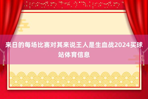 来日的每场比赛对其来说王人是生血战2024买球站体育信息