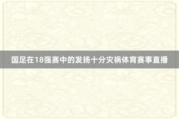 国足在18强赛中的发扬十分灾祸体育赛事直播
