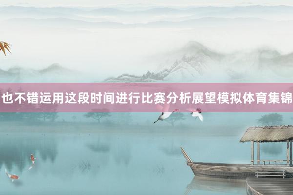 也不错运用这段时间进行比赛分析展望模拟体育集锦