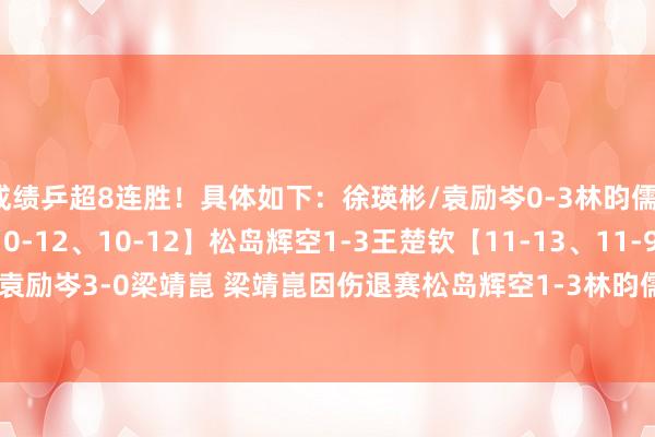 成绩乒超8连胜！具体如下：徐瑛彬/袁励岑0-3林昀儒/梁靖崑【8-11、10-12、10-12】松岛辉空1-3王楚钦【11-13、11-9、9-11、10-12】袁励岑3-0梁靖崑 梁靖崑因伤退赛松岛辉空1-3林昀儒【5-11、11-8、8-11、11-13】体育集锦
