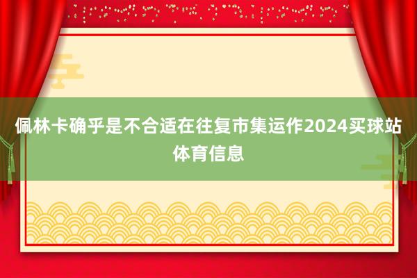 佩林卡确乎是不合适在往复市集运作2024买球站体育信息