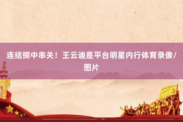 连结掷中串关！王云迪是平台明星内行体育录像/图片