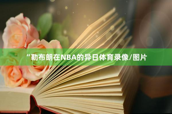 “勒布朗在NBA的异日体育录像/图片