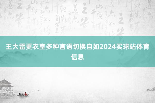 王大雷更衣室多种言语切换自如2024买球站体育信息