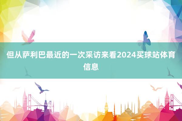 但从萨利巴最近的一次采访来看2024买球站体育信息