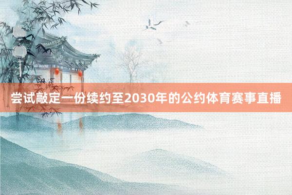 尝试敲定一份续约至2030年的公约体育赛事直播