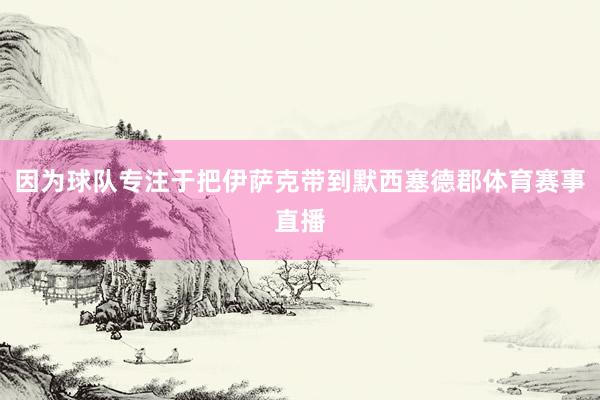 因为球队专注于把伊萨克带到默西塞德郡体育赛事直播