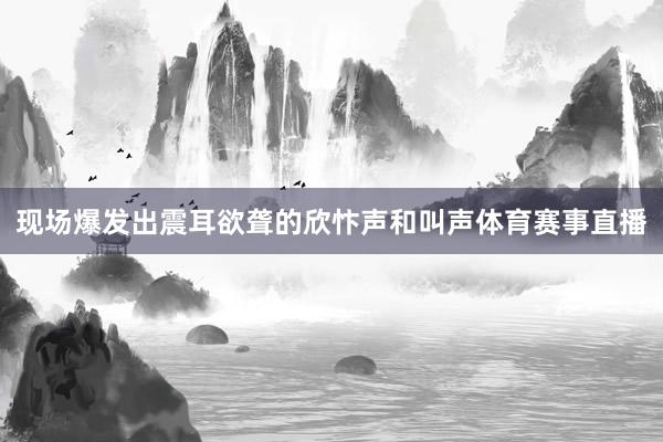 现场爆发出震耳欲聋的欣忭声和叫声体育赛事直播