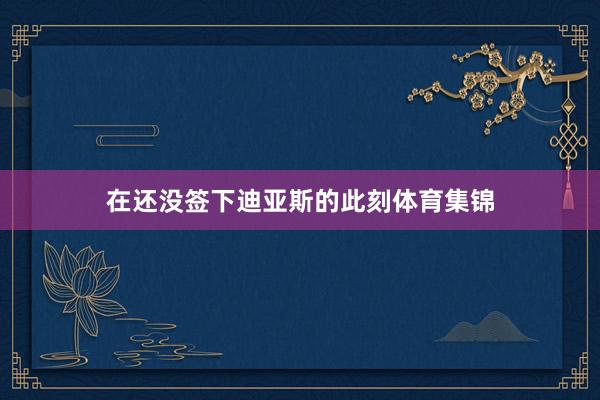 在还没签下迪亚斯的此刻体育集锦
