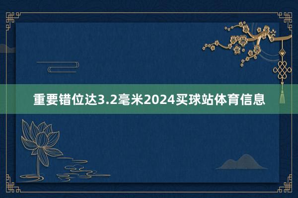 重要错位达3.2毫米2024买球站体育信息