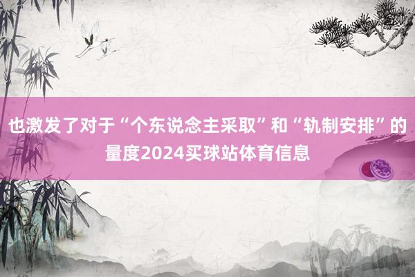也激发了对于“个东说念主采取”和“轨制安排”的量度2024买球站体育信息