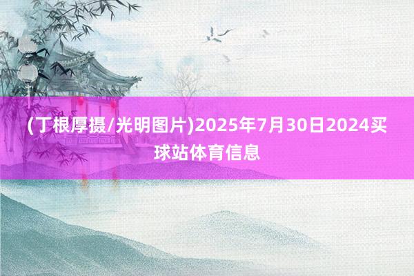 (丁根厚摄/光明图片)2025年7月30日2024买球站体育信息