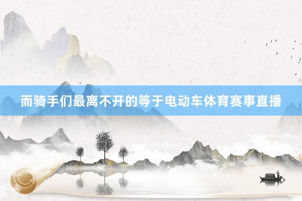 而骑手们最离不开的等于电动车体育赛事直播