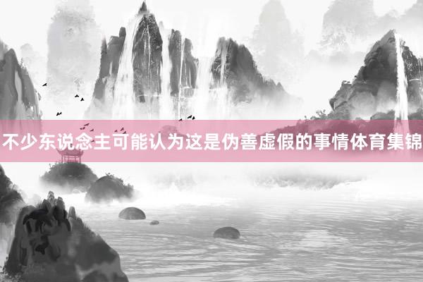 不少东说念主可能认为这是伪善虚假的事情体育集锦