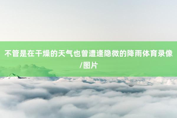 不管是在干燥的天气也曾遭逢隐微的降雨体育录像/图片