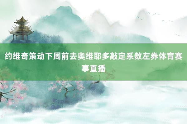 约维奇策动下周前去奥维耶多敲定系数左券体育赛事直播