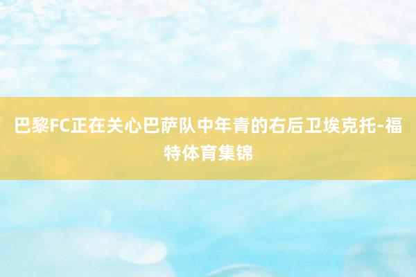 巴黎FC正在关心巴萨队中年青的右后卫埃克托-福特体育集锦