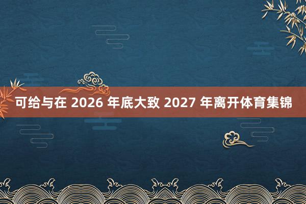 可给与在 2026 年底大致 2027 年离开体育集锦