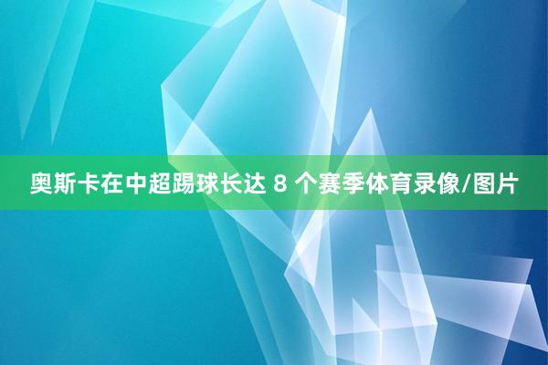 奥斯卡在中超踢球长达 8 个赛季体育录像/图片