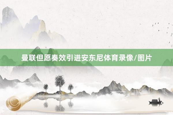 曼联但愿奏效引进安东尼体育录像/图片