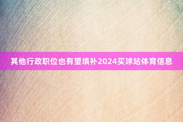 其他行政职位也有望填补2024买球站体育信息