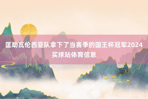匡助瓦伦西亚队拿下了当赛季的国王杯冠军2024买球站体育信息