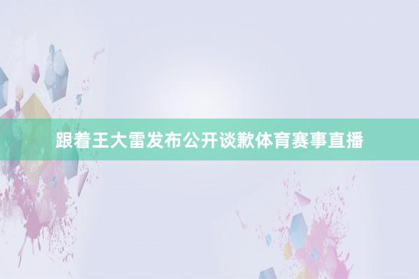 跟着王大雷发布公开谈歉体育赛事直播