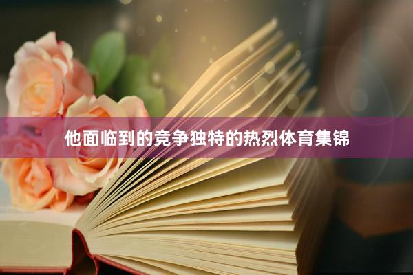 他面临到的竞争独特的热烈体育集锦
