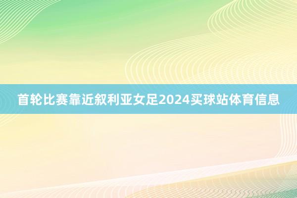 首轮比赛靠近叙利亚女足2024买球站体育信息