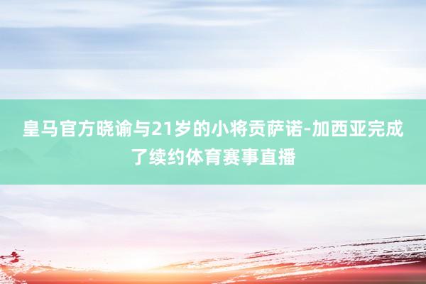 皇马官方晓谕与21岁的小将贡萨诺-加西亚完成了续约体育赛事直播