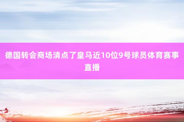 德国转会商场清点了皇马近10位9号球员体育赛事直播
