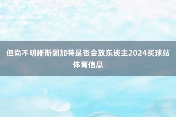 但尚不明晰斯图加特是否会放东谈主2024买球站体育信息