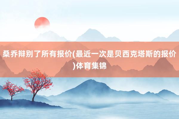 桑乔辩别了所有报价(最近一次是贝西克塔斯的报价)体育集锦