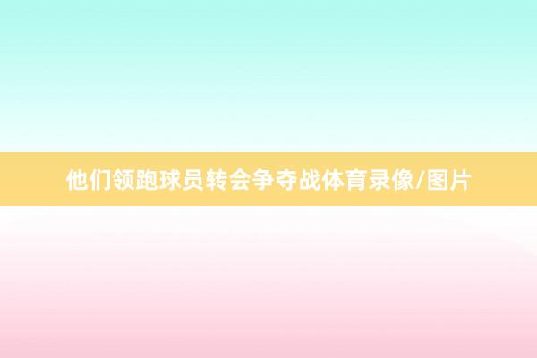他们领跑球员转会争夺战体育录像/图片