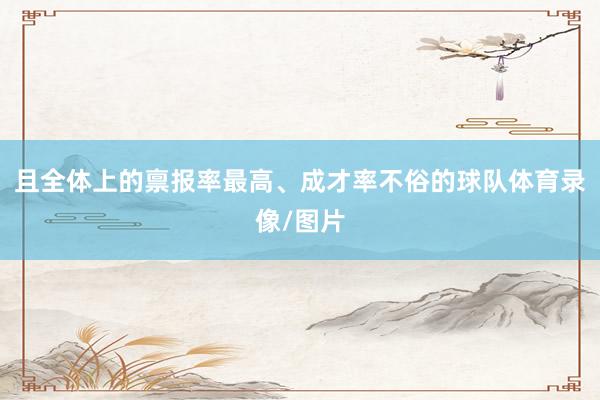 且全体上的禀报率最高、成才率不俗的球队体育录像/图片